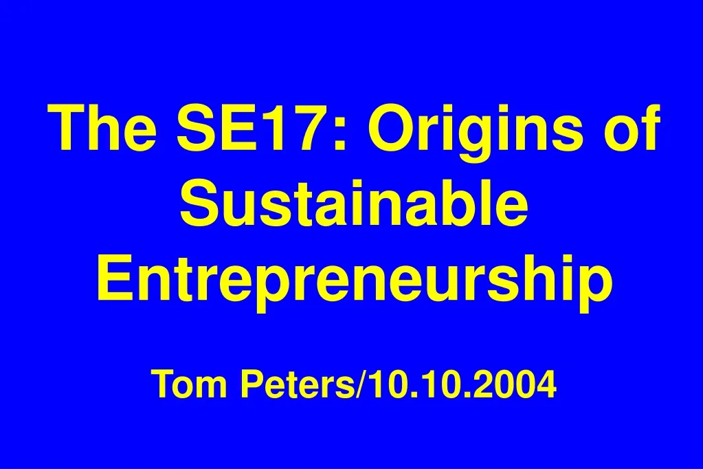 the se17 origins of sustainable entrepreneurship tom peters 10 10 2004 n.