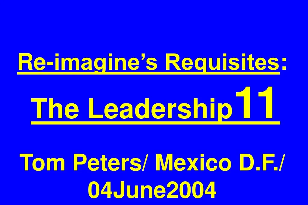 re imagine s requisites the leadership 11 tom peters mexico d f 04june2004 n.
