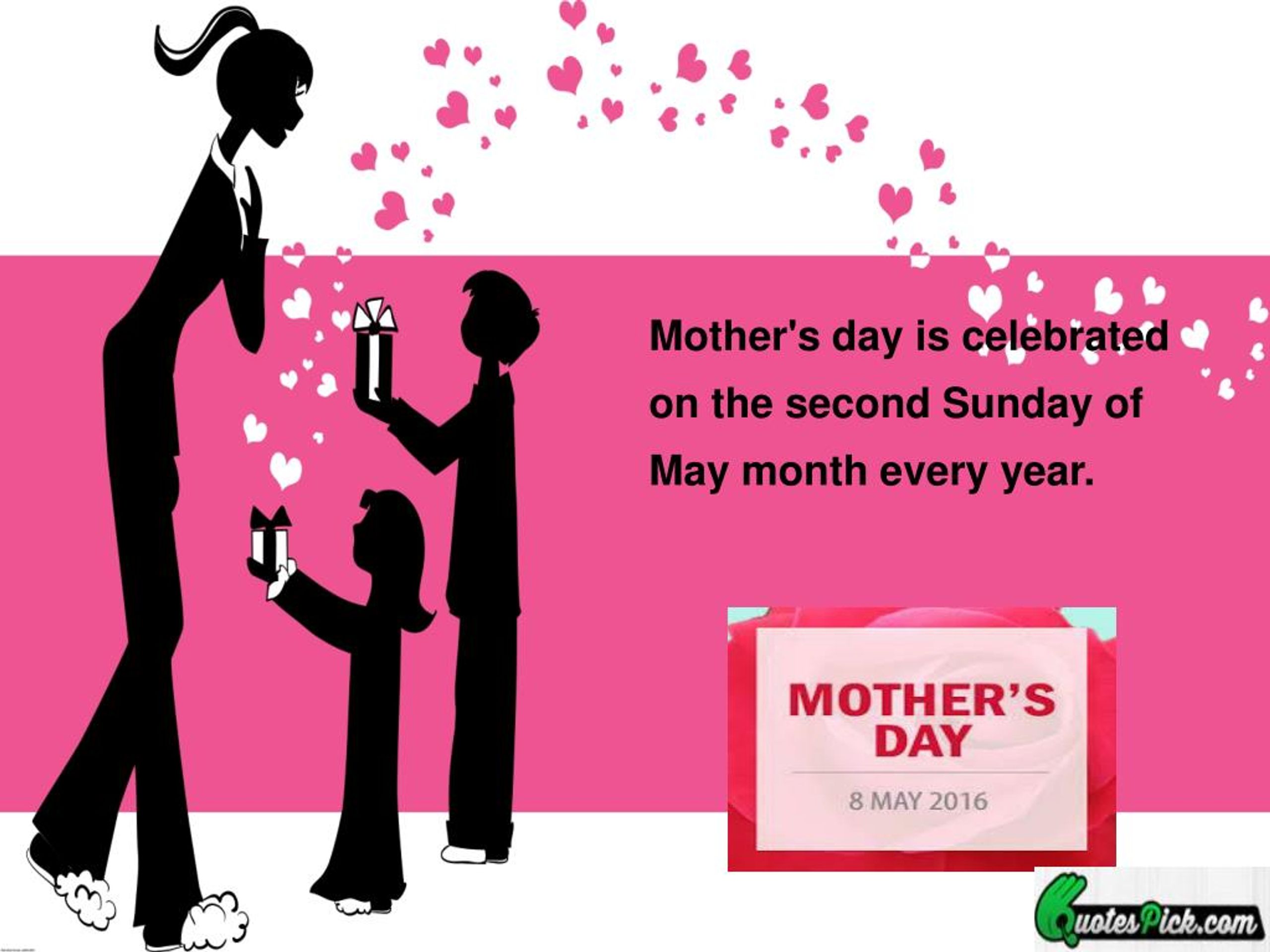 Mother's day is celebrated on the second Sunday of May month.