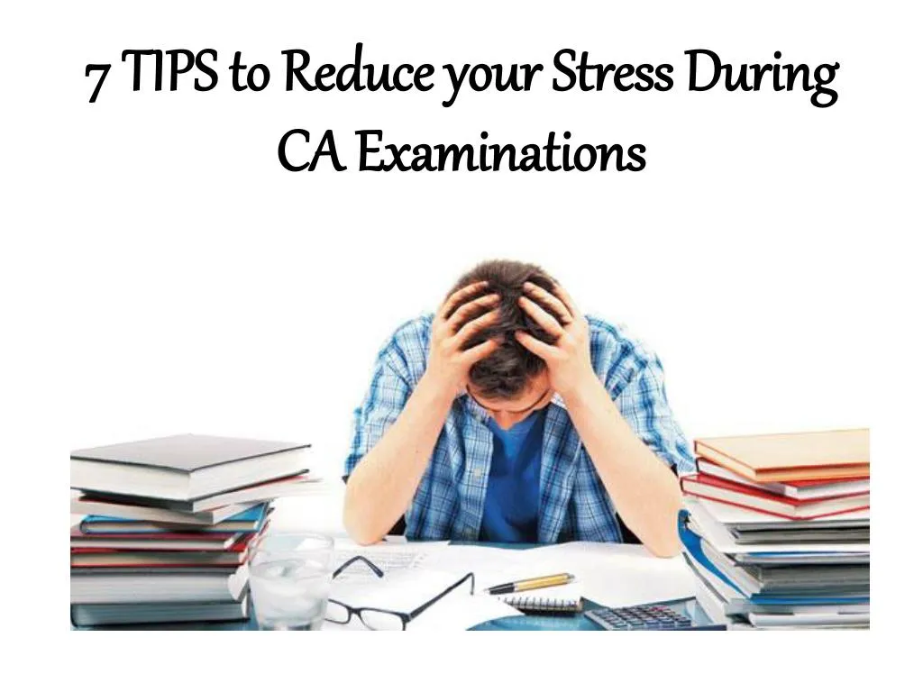PPT 7 TIPS to Reduce your Stress During CA Examinations