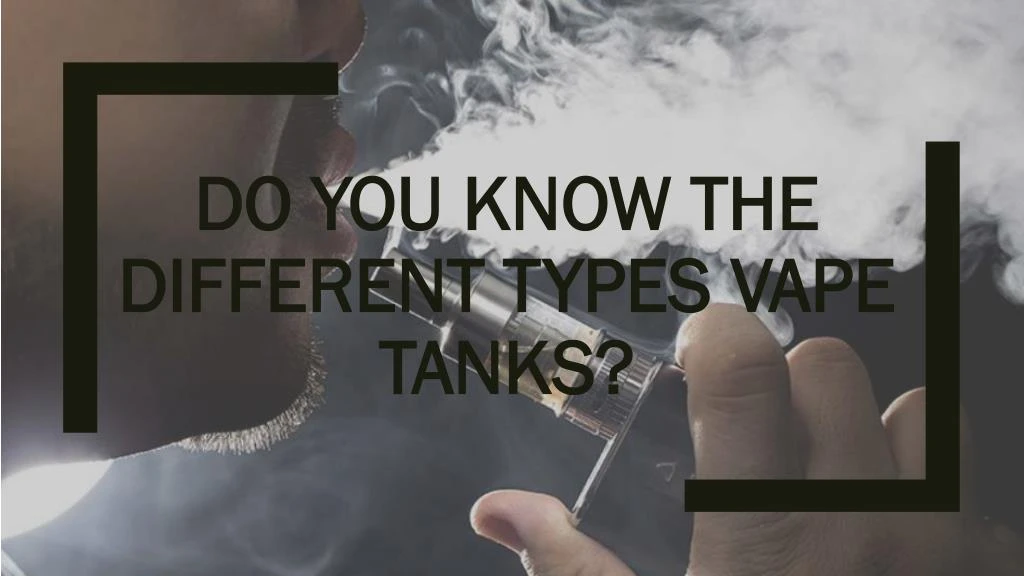 Ppt Do You Know The Different Types Vape Tanks Powerpoint