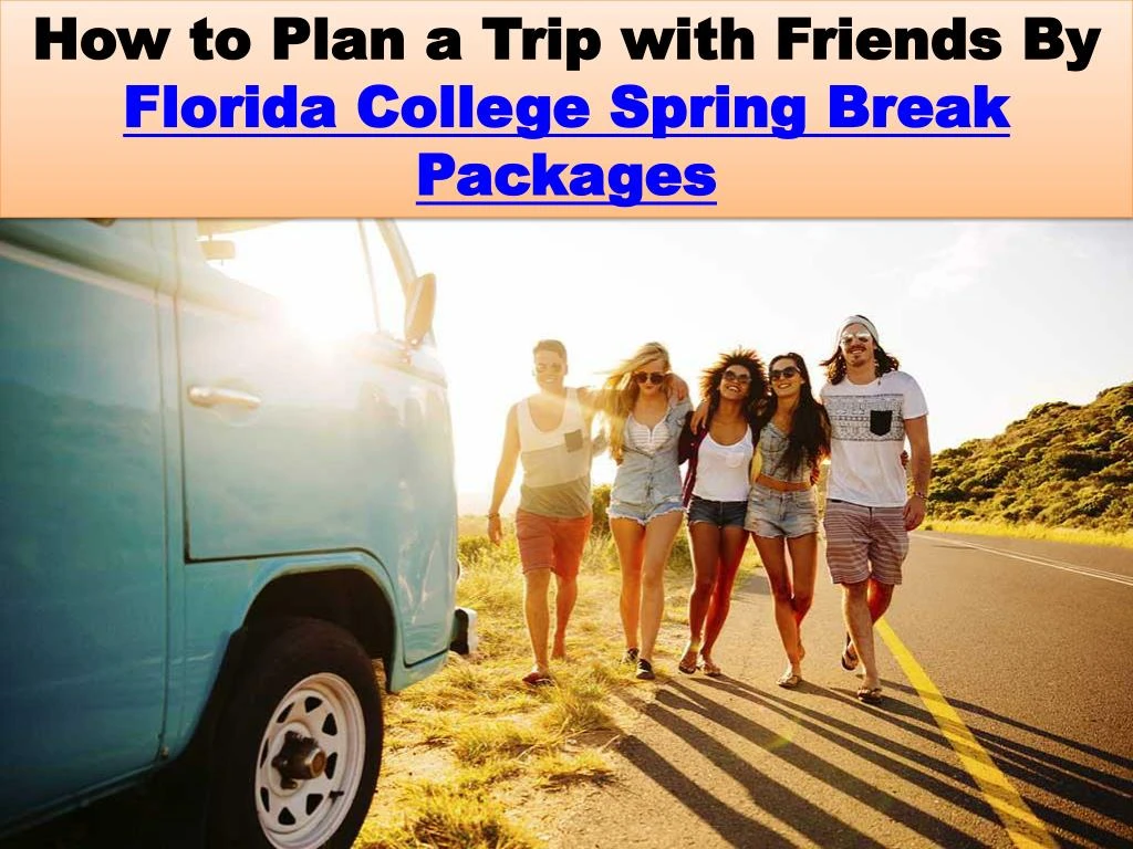 PPT How to Plan a Trip with Friends By Florida College Spring Break