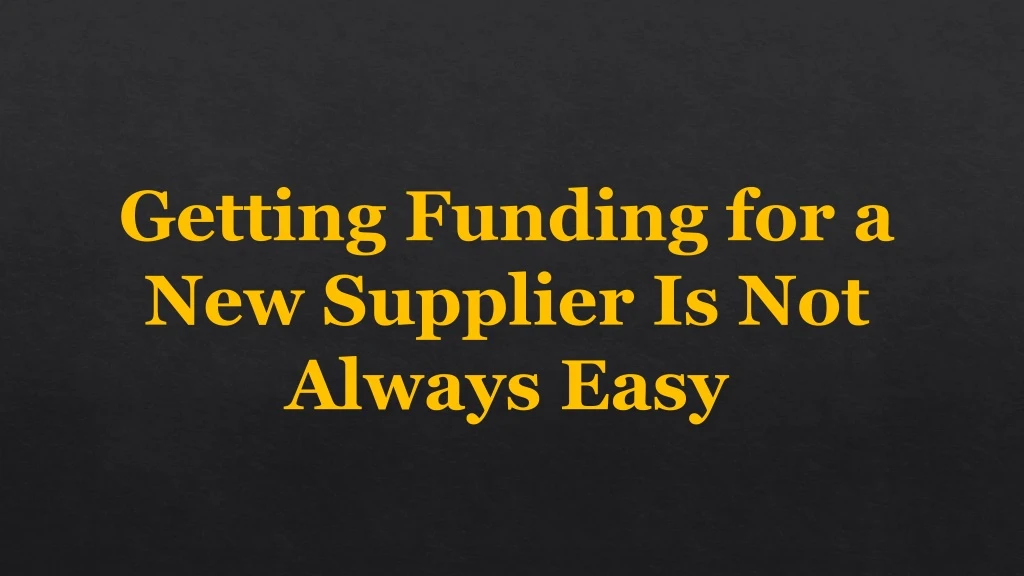getting funding for a new supplier is not always n.