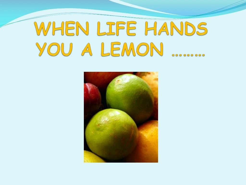 PPT WHEN LIFE HANDS YOU A LEMON ……… PowerPoint Presentation, free