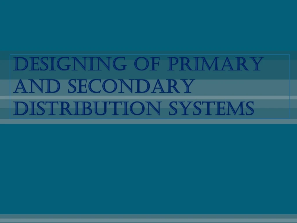 PPT DESIGNING OF PRIMARY AND SECONDARY Distribution SYSTEMS 